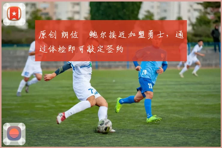 原创 朗佐・鲍尔接近加盟勇士，通过体检即可敲定签约