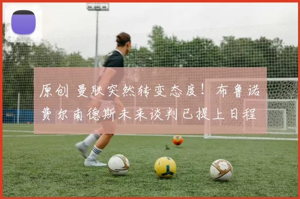 原创 曼联突然转变态度！布鲁诺・费尔南德斯未来谈判已提上日程