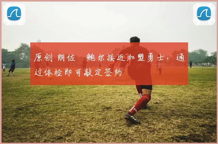 原创 朗佐・鲍尔接近加盟勇士，通过体检即可敲定签约