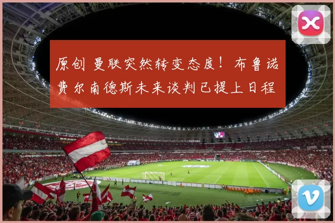 原创 曼联突然转变态度！布鲁诺・费尔南德斯未来谈判已提上日程