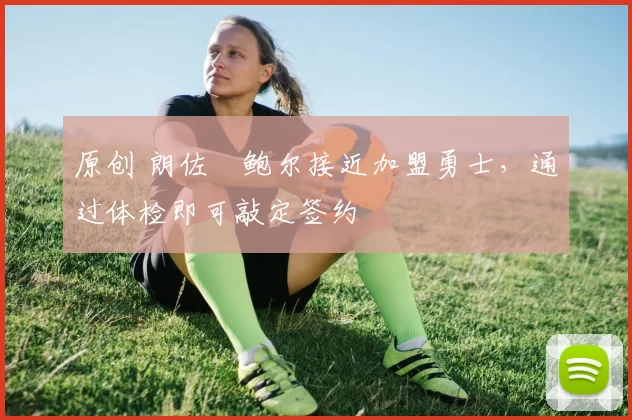 原创 朗佐・鲍尔接近加盟勇士,通过体检即可敲定签约