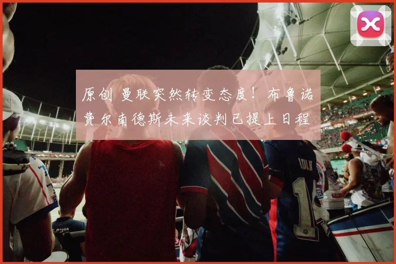 原创 曼联突然转变态度！布鲁诺・费尔南德斯未来谈判已提上日程