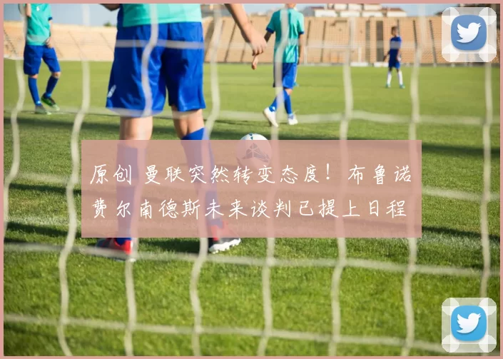 原创 曼联突然转变态度！布鲁诺・费尔南德斯未来谈判已提上日程