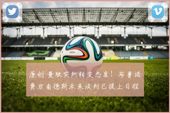 原创 曼联突然转变态度！布鲁诺・费尔南德斯未来谈判已提上日程