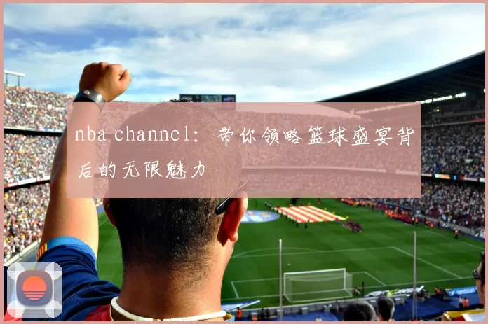 nba channel：带你领略篮球盛宴背后的无限魅力