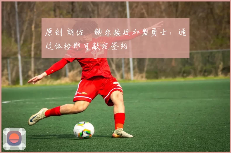 原创 朗佐・鲍尔接近加盟勇士，通过体检即可敲定签约