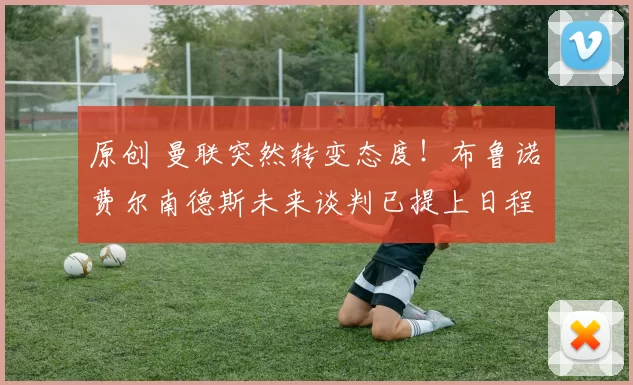 原创 曼联突然转变态度！布鲁诺・费尔南德斯未来谈判已提上日程