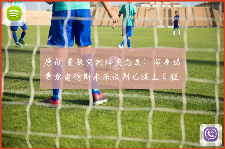 原创 曼联突然转变态度！布鲁诺・费尔南德斯未来谈判已提上日程