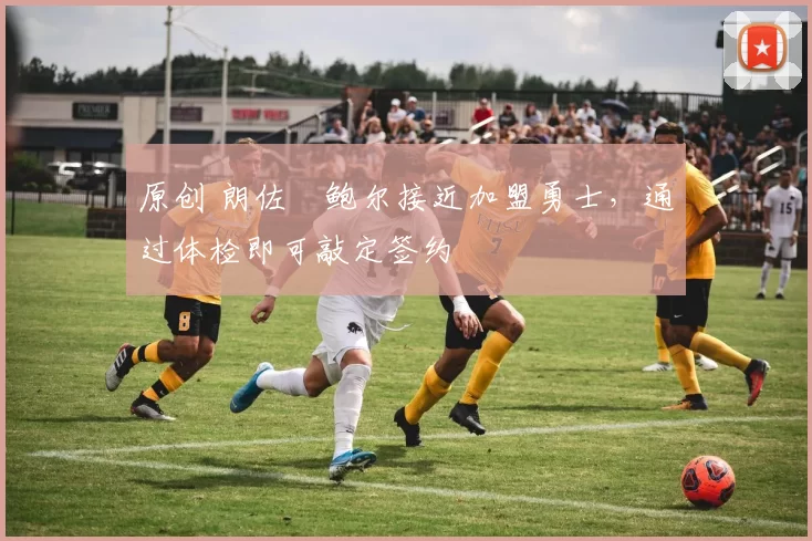 原创 朗佐・鲍尔接近加盟勇士，通过体检即可敲定签约