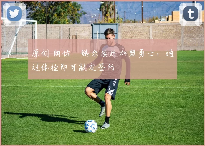 原创 朗佐・鲍尔接近加盟勇士，通过体检即可敲定签约