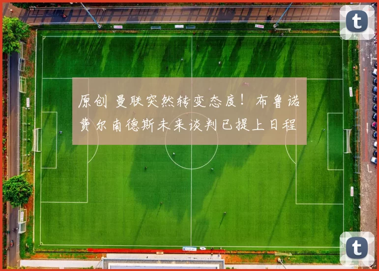 原创 曼联突然转变态度！布鲁诺・费尔南德斯未来谈判已提上日程