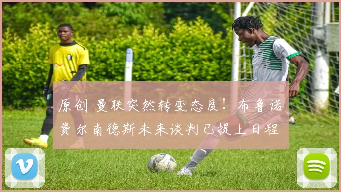 原创 曼联突然转变态度！布鲁诺・费尔南德斯未来谈判已提上日程