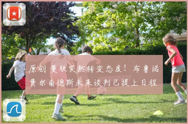 原创 曼联突然转变态度！布鲁诺・费尔南德斯未来谈判已提上日程