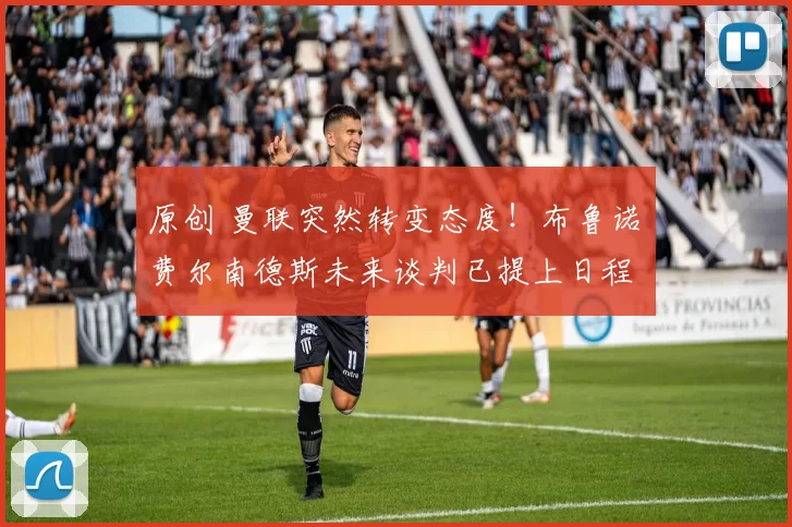 原创 曼联突然转变态度！布鲁诺・费尔南德斯未来谈判已提上日程