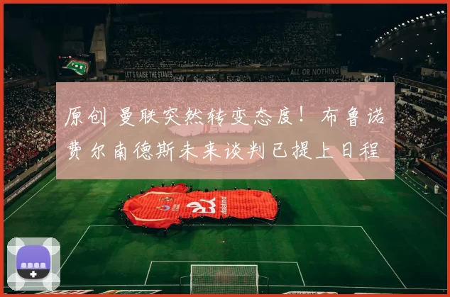 原创 曼联突然转变态度!布鲁诺・费尔南德斯未来谈判已提上日程