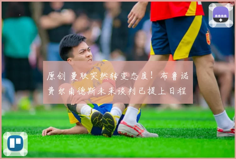 原创 曼联突然转变态度！布鲁诺・费尔南德斯未来谈判已提上日程