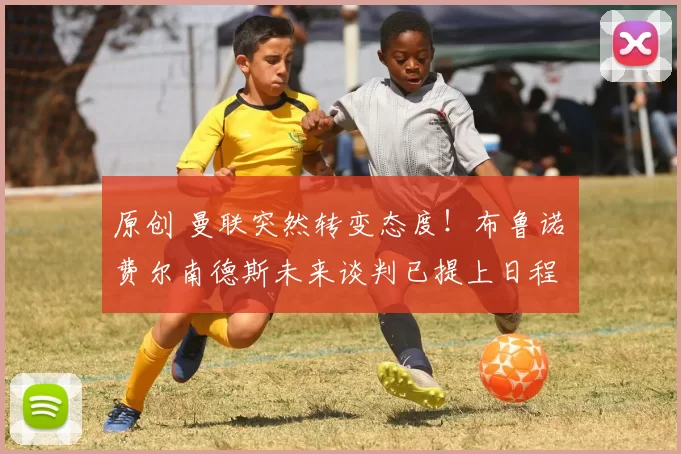 原创 曼联突然转变态度！布鲁诺・费尔南德斯未来谈判已提上日程