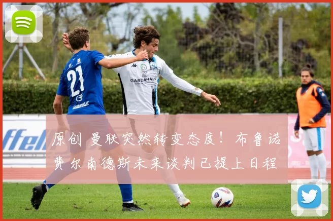 原创 曼联突然转变态度！布鲁诺・费尔南德斯未来谈判已提上日程