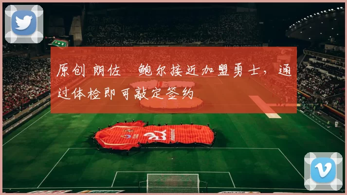 原创 朗佐・鲍尔接近加盟勇士，通过体检即可敲定签约