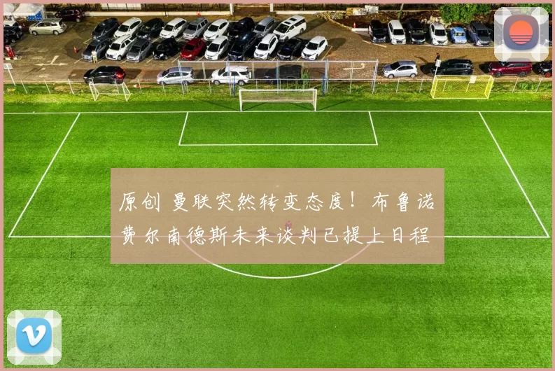 原创 曼联突然转变态度！布鲁诺・费尔南德斯未来谈判已提上日程