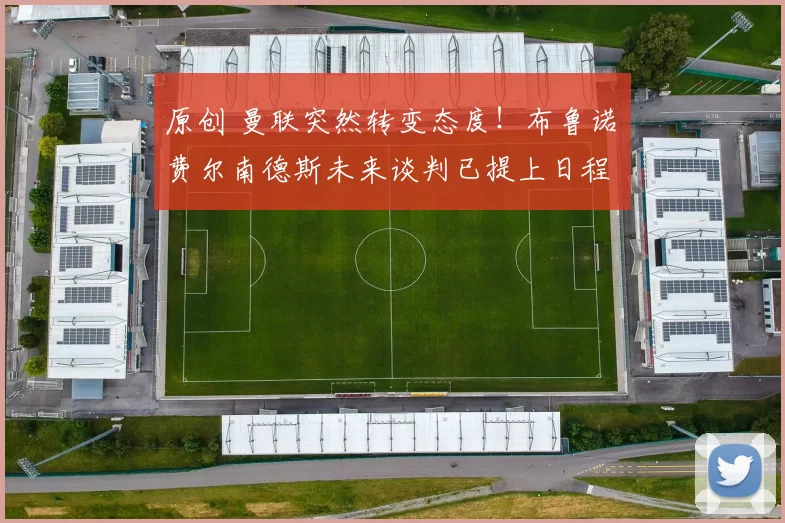 原创 曼联突然转变态度！布鲁诺・费尔南德斯未来谈判已提上日程