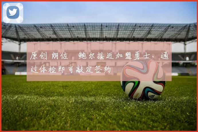 原创 朗佐・鲍尔接近加盟勇士，通过体检即可敲定签约