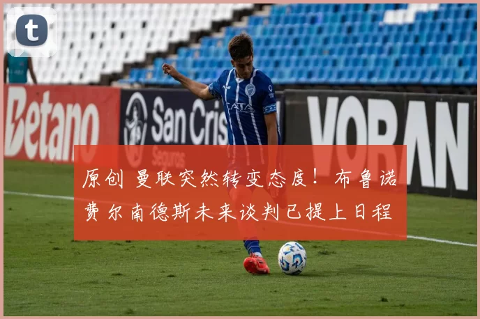 原创 曼联突然转变态度！布鲁诺・费尔南德斯未来谈判已提上日程