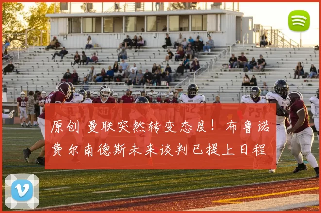 原创 曼联突然转变态度！布鲁诺・费尔南德斯未来谈判已提上日程