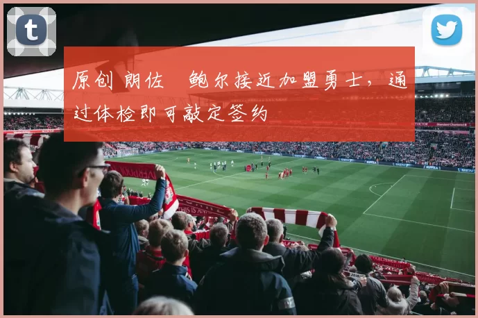 原创 朗佐・鲍尔接近加盟勇士，通过体检即可敲定签约