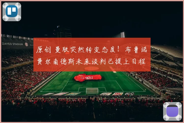 原创 曼联突然转变态度！布鲁诺・费尔南德斯未来谈判已提上日程