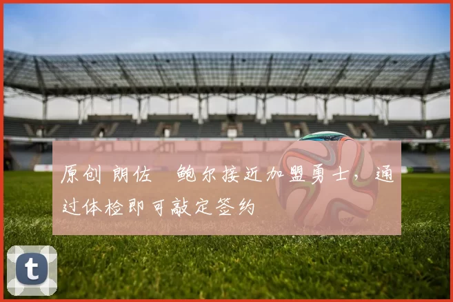 原创 朗佐・鲍尔接近加盟勇士，通过体检即可敲定签约