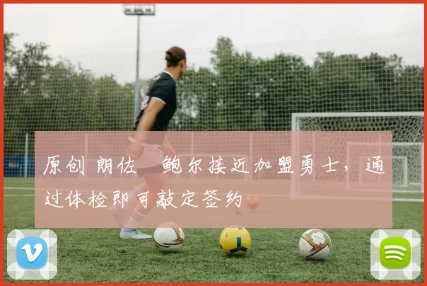 原创 朗佐・鲍尔接近加盟勇士，通过体检即可敲定签约