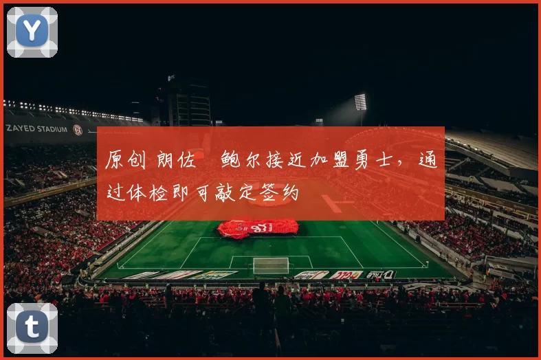 原创 朗佐・鲍尔接近加盟勇士，通过体检即可敲定签约