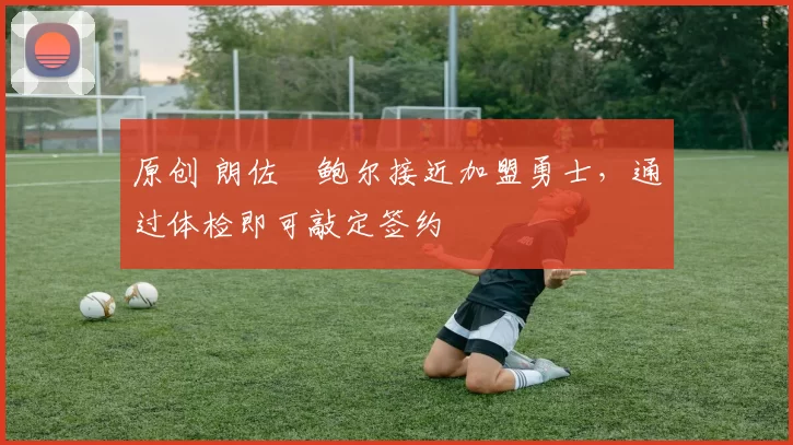 原创 朗佐・鲍尔接近加盟勇士，通过体检即可敲定签约