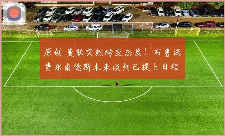 原创 曼联突然转变态度！布鲁诺・费尔南德斯未来谈判已提上日程