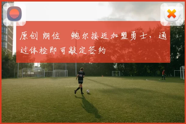 原创 朗佐・鲍尔接近加盟勇士，通过体检即可敲定签约