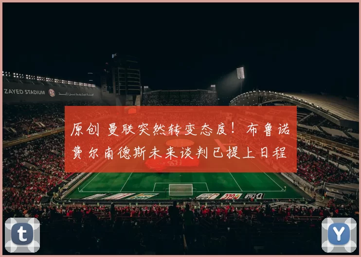 原创 曼联突然转变态度！布鲁诺・费尔南德斯未来谈判已提上日程