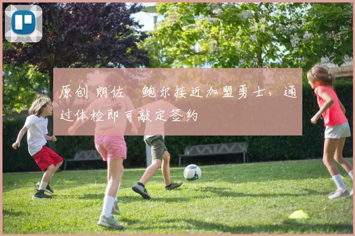 原创 朗佐・鲍尔接近加盟勇士，通过体检即可敲定签约