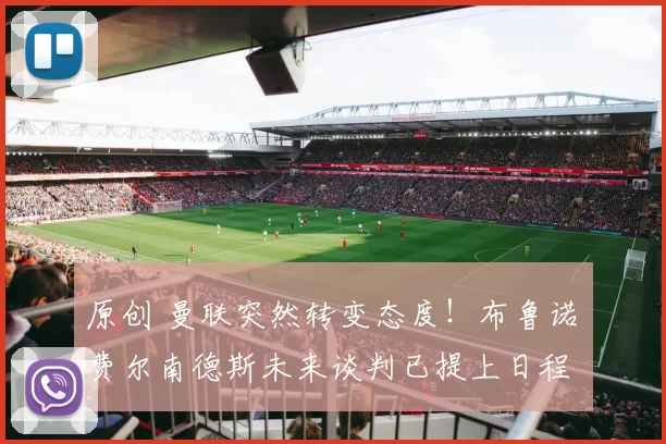 原创 曼联突然转变态度！布鲁诺・费尔南德斯未来谈判已提上日程