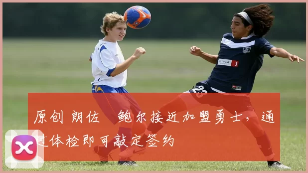 原创 朗佐・鲍尔接近加盟勇士，通过体检即可敲定签约