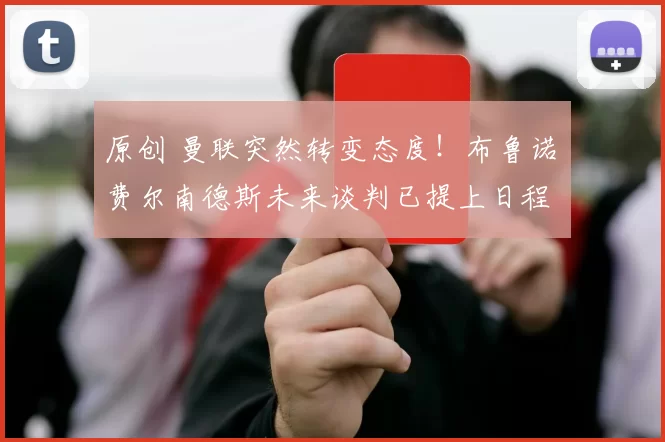 原创 曼联突然转变态度！布鲁诺・费尔南德斯未来谈判已提上日程