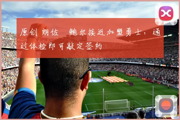 原创 朗佐・鲍尔接近加盟勇士，通过体检即可敲定签约