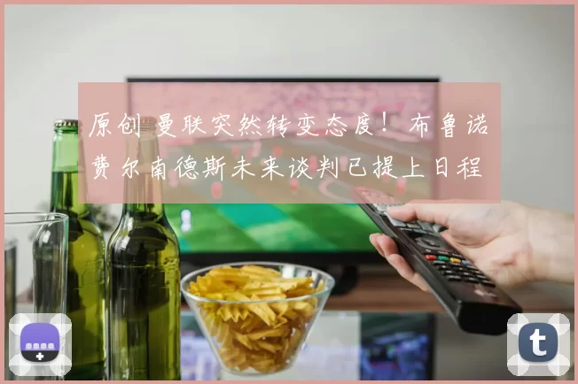 原创 曼联突然转变态度！布鲁诺・费尔南德斯未来谈判已提上日程