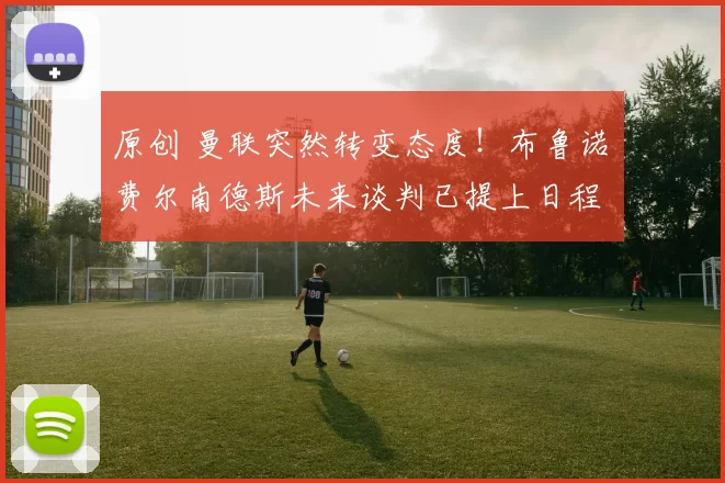 原创 曼联突然转变态度！布鲁诺・费尔南德斯未来谈判已提上日程