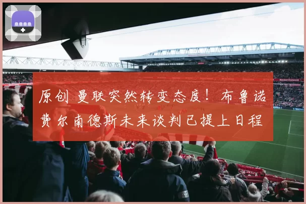 原创 曼联突然转变态度！布鲁诺・费尔南德斯未来谈判已提上日程