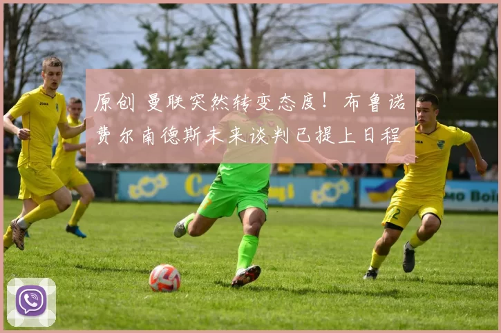 原创 曼联突然转变态度！布鲁诺・费尔南德斯未来谈判已提上日程