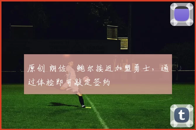 原创 朗佐・鲍尔接近加盟勇士，通过体检即可敲定签约