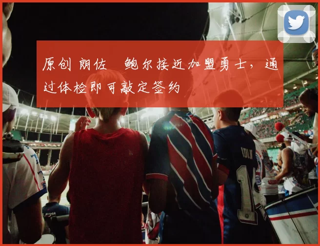 原创 朗佐・鲍尔接近加盟勇士，通过体检即可敲定签约