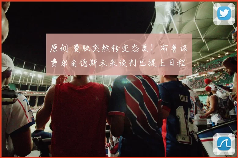 原创 曼联突然转变态度！布鲁诺・费尔南德斯未来谈判已提上日程