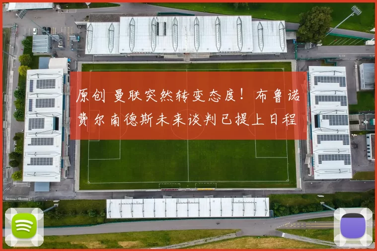 原创 曼联突然转变态度！布鲁诺・费尔南德斯未来谈判已提上日程